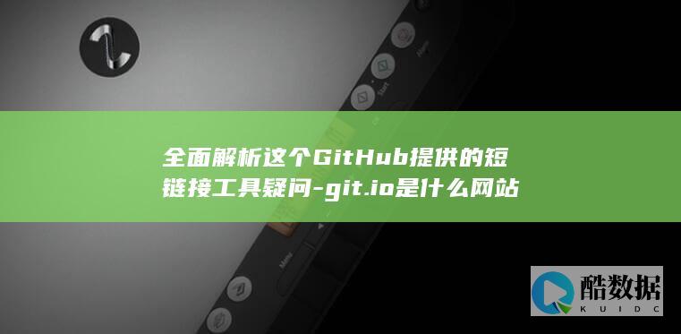 全面解析这个GitHub提供的短链接工具疑问-git.io是什么网站