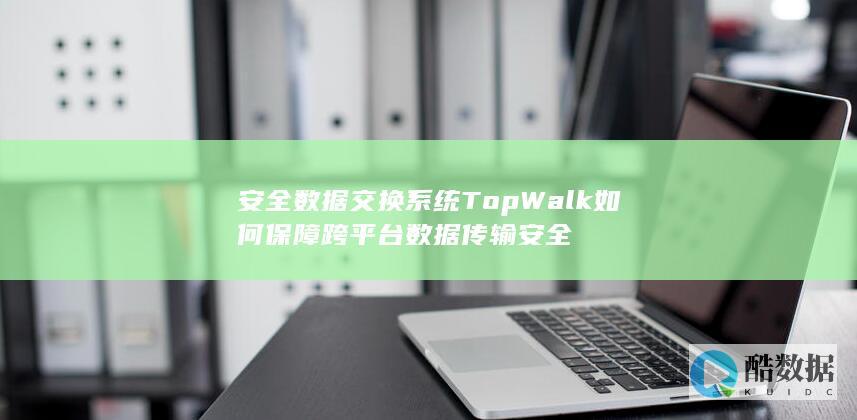 安全数据交换系统TopWalk如何保障跨平台数据传输安全