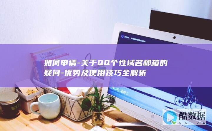 如何申请-关于QQ个性域名邮箱的疑问-优势及使用技巧全解析