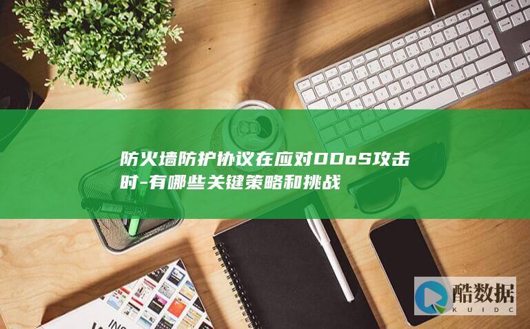 防火墙防护协议在应对DDoS攻击时-有哪些关键策略和挑战