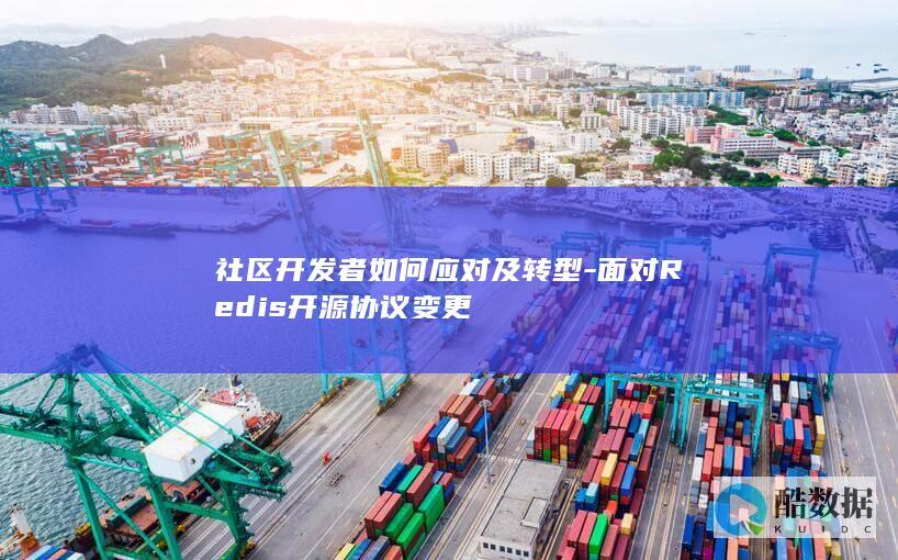 社区开发者如何应对及转型-面对Redis开源协议变更