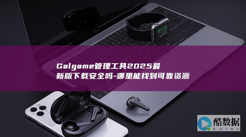 Galgame管理工具2025最新版下载安全吗-哪里能找到可靠资源