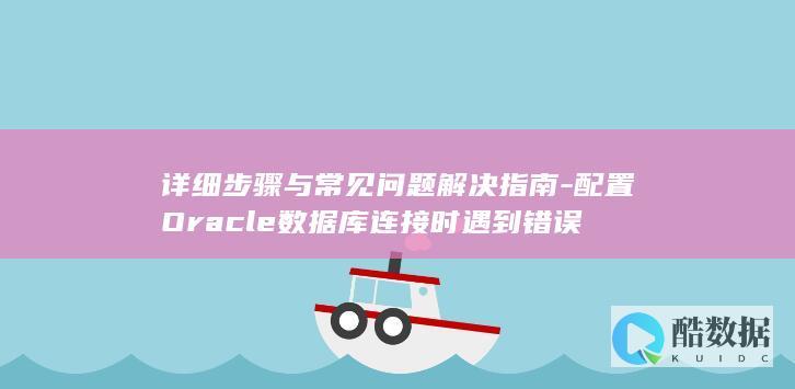 详细步骤与常见问题解决指南-配置Oracle数据库连接时遇到错误
