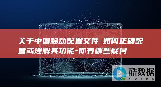 关于中国移动配置文件-如何正确配置或理解其功能-你有哪些疑问