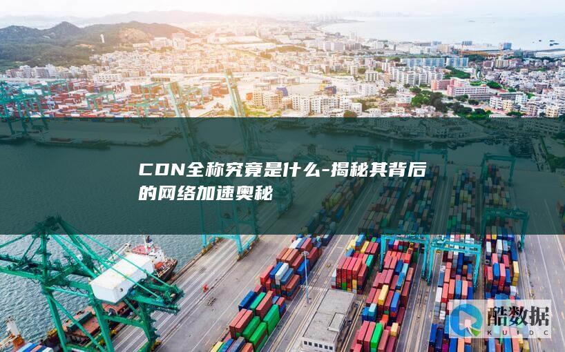 CDN全称究竟是什么-揭秘其背后的网络加速奥秘