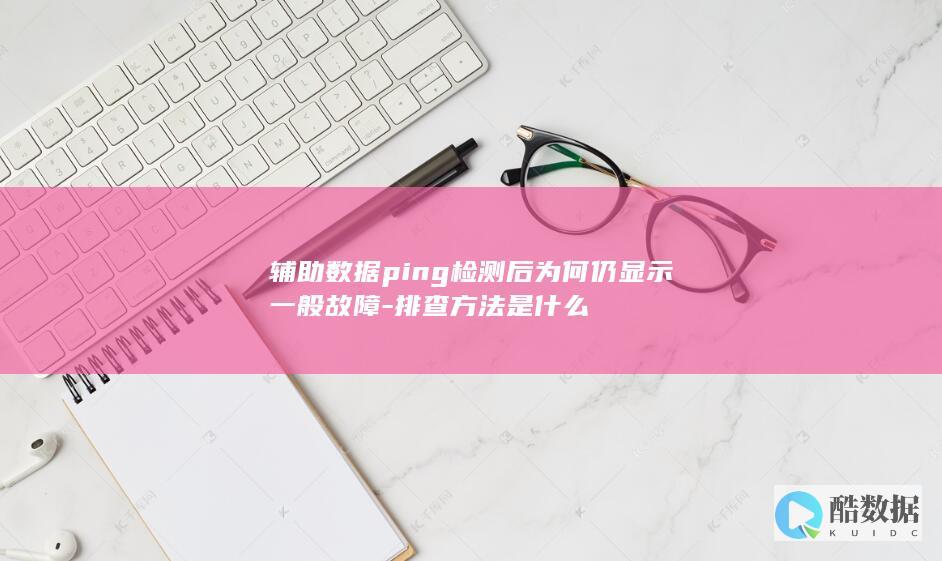 辅助数据ping检测后为何仍显示一般故障-排查方法是什么