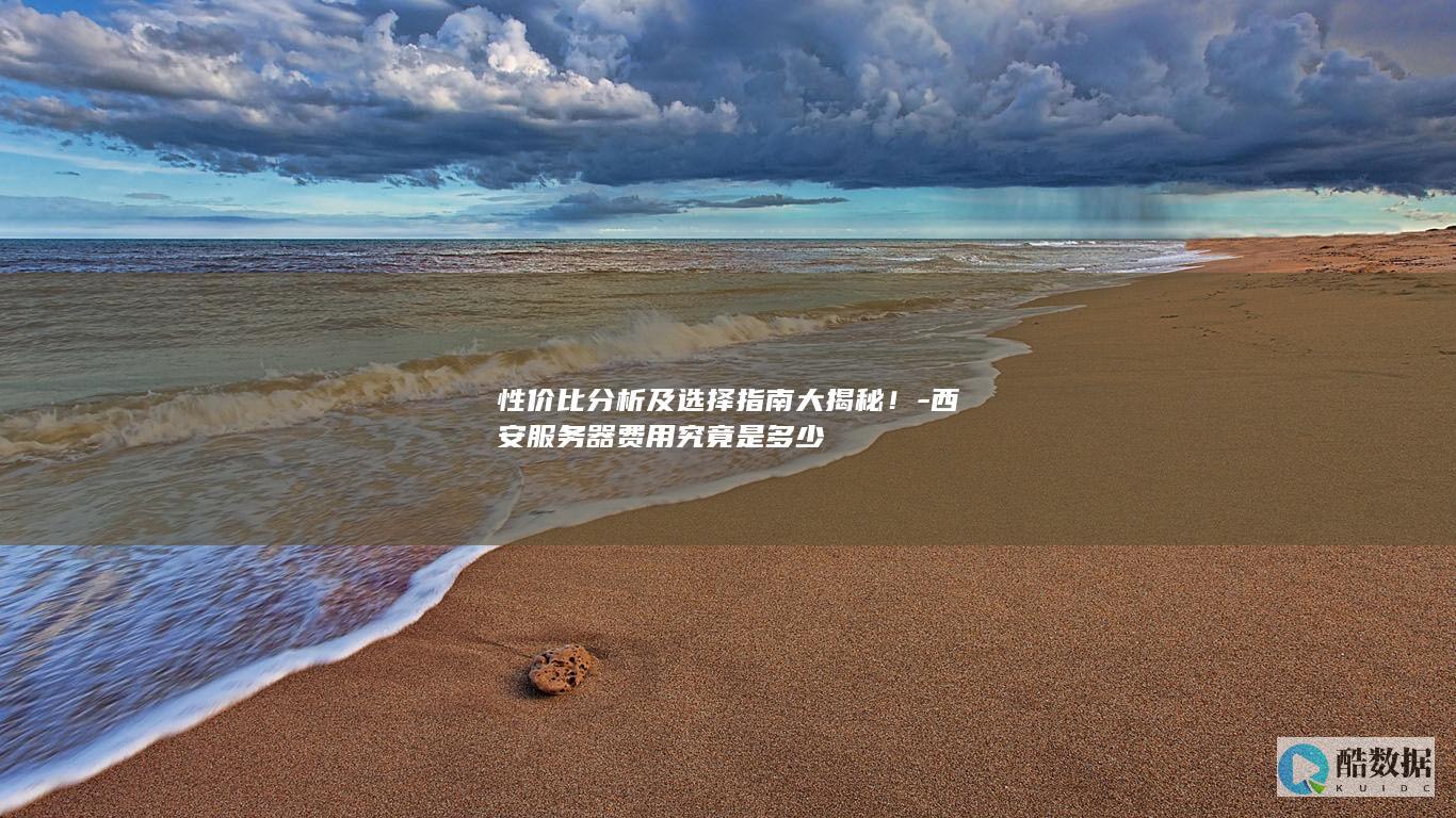 性价比分析及选择指南大揭秘！-西安服务器费用究竟是多少