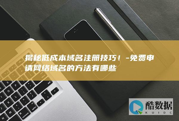 揭秘低成本域名注册技巧！-免费申请网络域名的方法有哪些