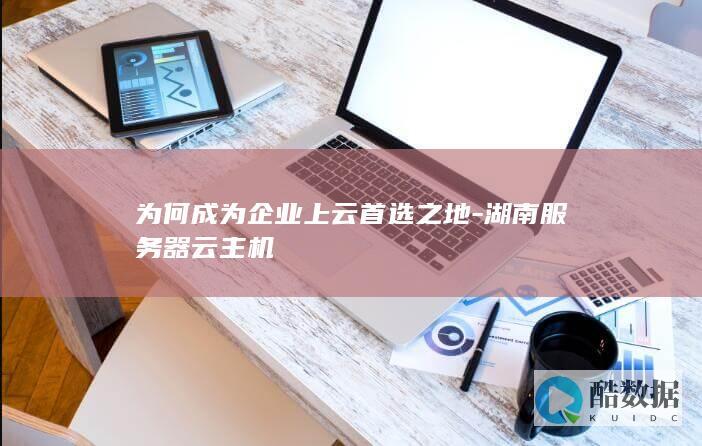 为何成为企业上云首选之地-湖南服务器云主机
