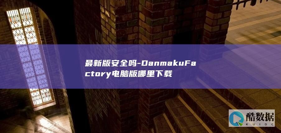 最新版安全吗-DanmakuFactory电脑版哪里下载