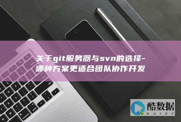 关于git服务器与svn的选择-哪种方案更适合团队协作开发