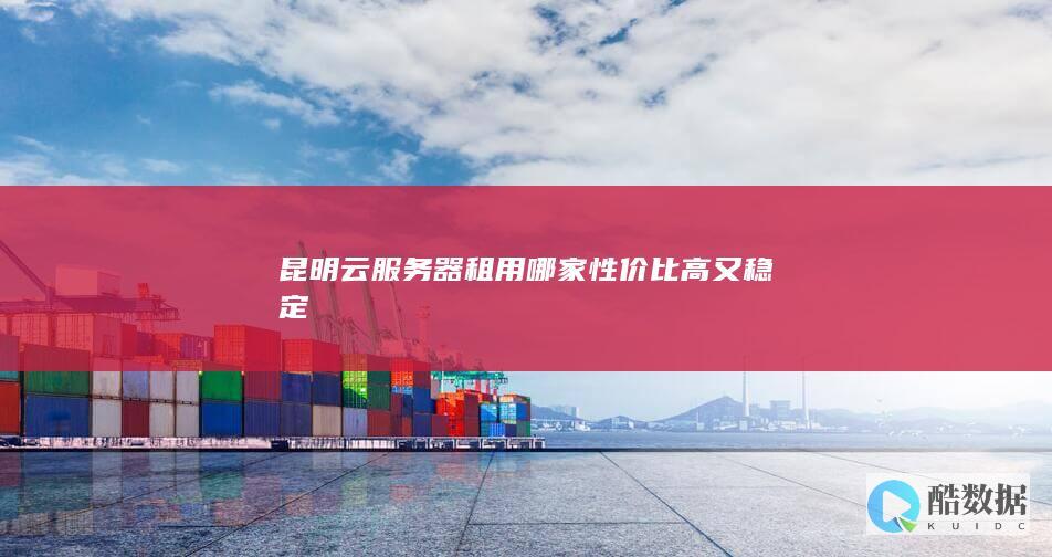 昆明云服务器租用哪家性价比高又稳定
