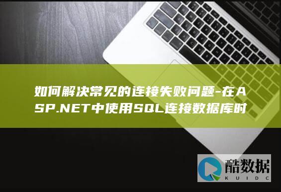 如何解决常见的连接失败问题-在ASP.NET中使用SQL连接数据库时