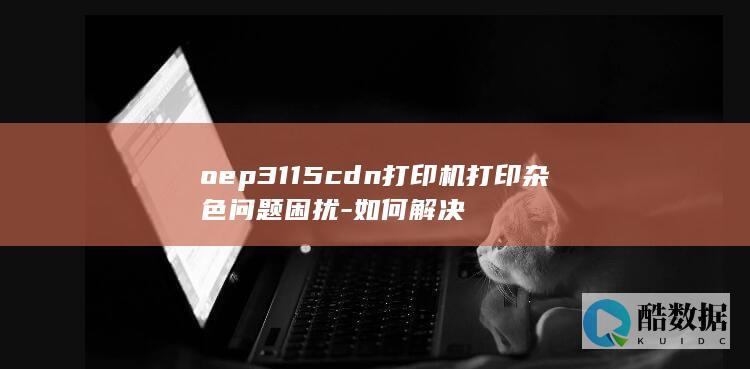 oep3115cdn打印机打印杂色问题困扰-如何解决