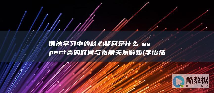 语法学习中的核心疑问是什么-aspect类的时间与视角关系解析 (学语法的意义,no_ai_sug:false}],slid:246214525438191,queryid:0x23edfee4953c8ef)