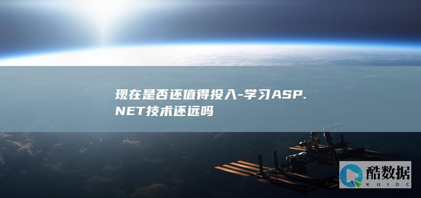 现在是否还值得投入-学习ASP.NET技术还远吗