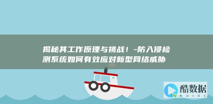 揭秘其工作原理与挑战!-防入侵检测系统如何有效应对新型网络威胁