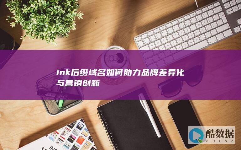 ink后缀域名如何助力品牌差异化与营销创新