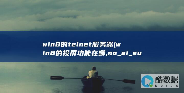 win8的telnet服务器 (win8的投屏功能在哪,no_ai_sug:false}],slid:64447292211089,queryid:0x2b93a9d4df57f91)