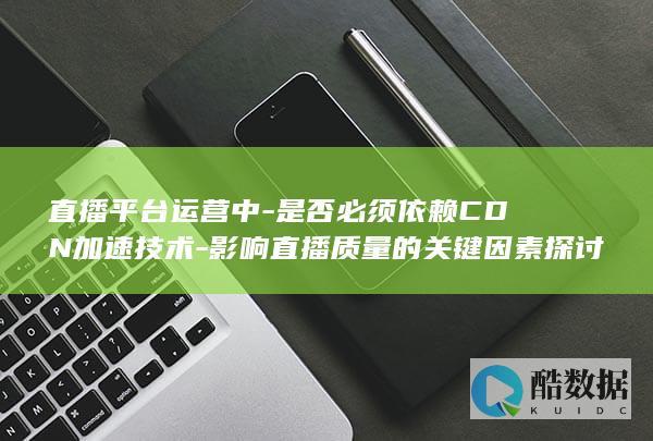 直播平台运营中-是否必须依赖CDN加速技术-影响直播质量的关键因素探讨