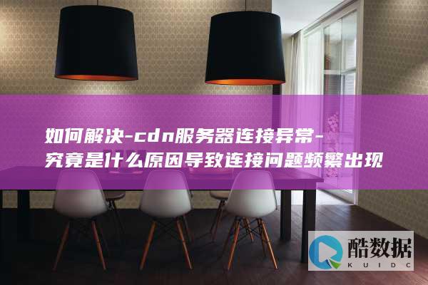 如何解决-cdn服务器连接异常-究竟是什么原因导致连接问题频繁出现