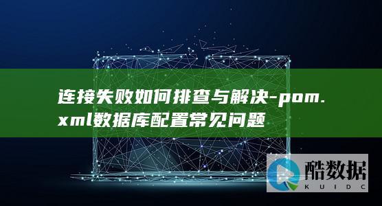 连接失败如何排查与解决-pom.xml数据库配置常见问题
