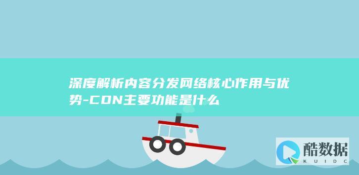 深度解析内容分发网络核心作用与优势-CDN主要功能是什么