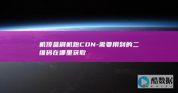 机顶盒刷机跑CDN-需要用到的二维码在哪里获取