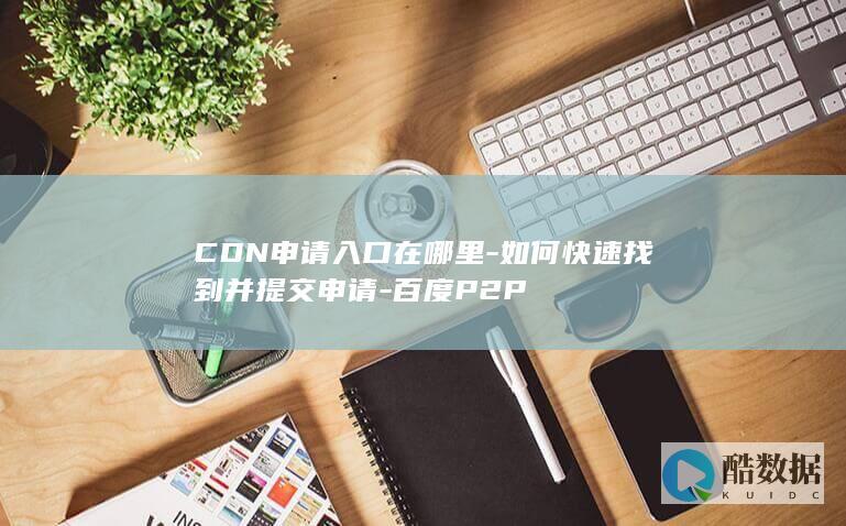 CDN申请入口在哪里-如何快速找到并提交申请-百度P2P
