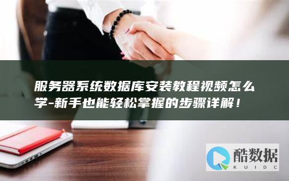服务器系统数据库安装教程视频怎么学-新手也能轻松掌握的步骤详解！