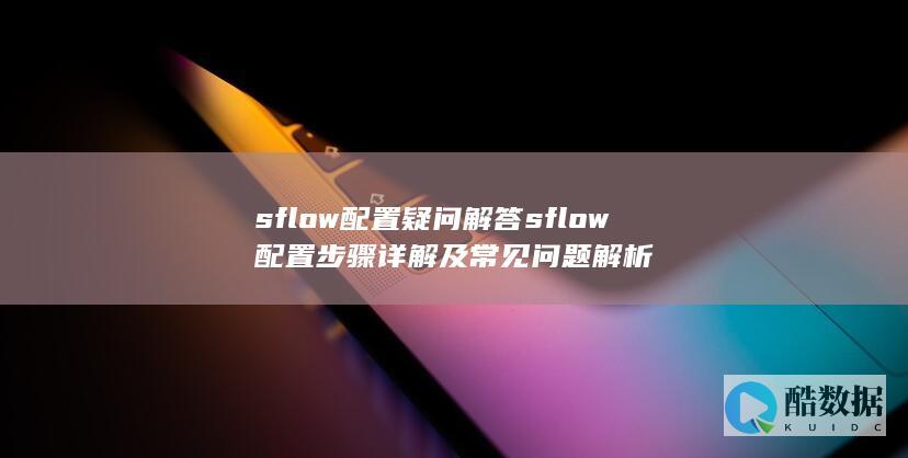 sflow配置疑问解答sflow配置步骤详解及常见问题解析