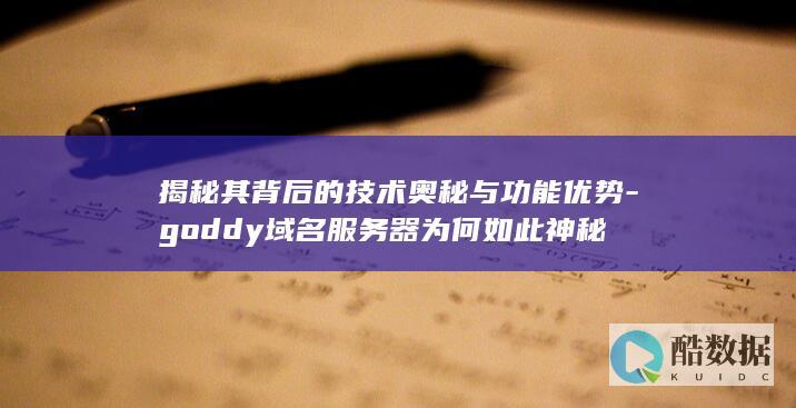 揭秘其背后的技术奥秘与功能优势-goddy域名服务器为何如此神秘
