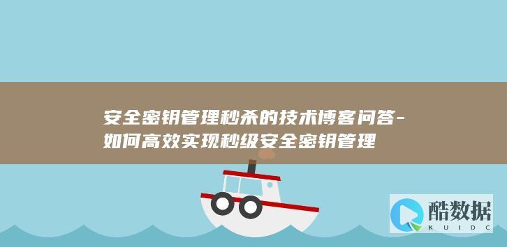 安全密钥管理秒杀的技术博客问答-如何高效实现秒级安全密钥管理