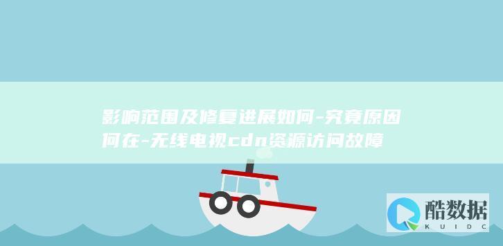 影响范围及修复进展如何-究竟原因何在-无线电视cdn资源访问故障
