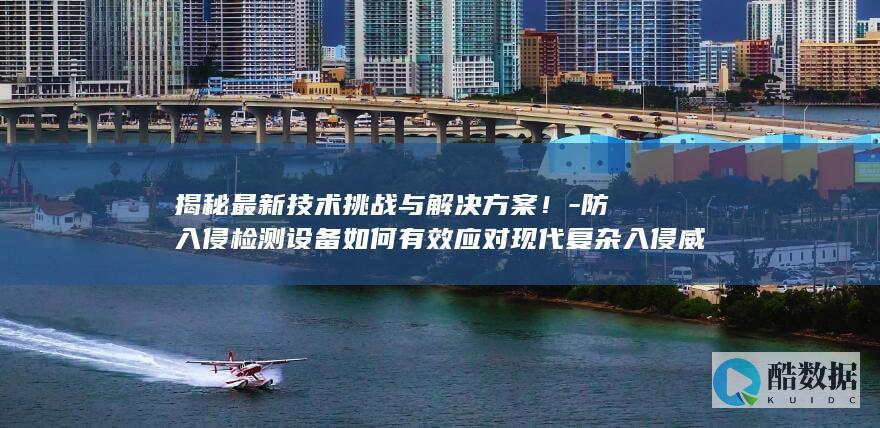 揭秘最新技术挑战与解决方案！-防入侵检测设备如何有效应对现代复杂入侵威胁