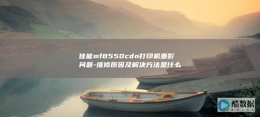 佳能mf8550cdn打印机重影问题-维修原因及解决方法是什么