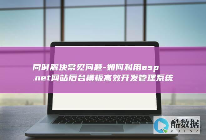 同时解决常见问题-如何利用asp.net网站后台模板高效开发管理系统