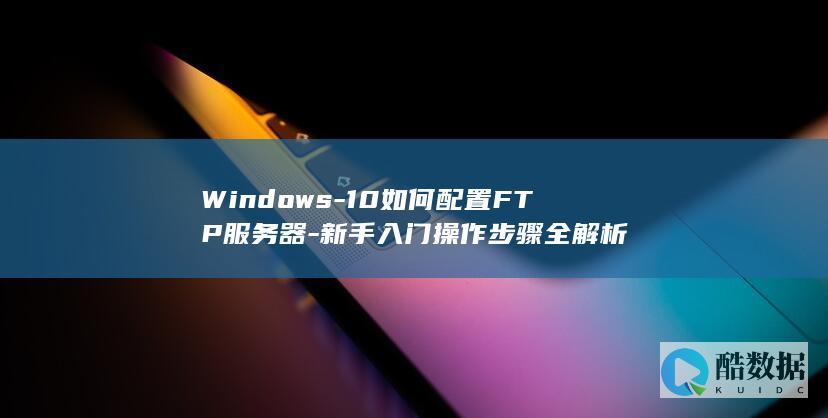 Windows-10如何配置FTP服务器-新手入门操作步骤全解析
