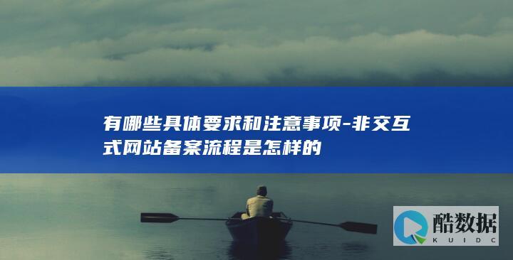 有哪些具体要求和注意事项-非交互式网站备案流程是怎样的
