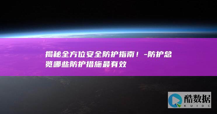 揭秘全方位安全防护指南！-防护总览哪些防护措施最有效