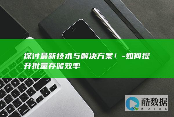 探讨最新技术与解决方案！-如何提升批量存储效率