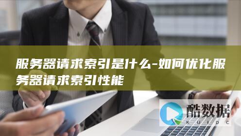 服务器请求索引是什么-如何优化服务器请求索引性能
