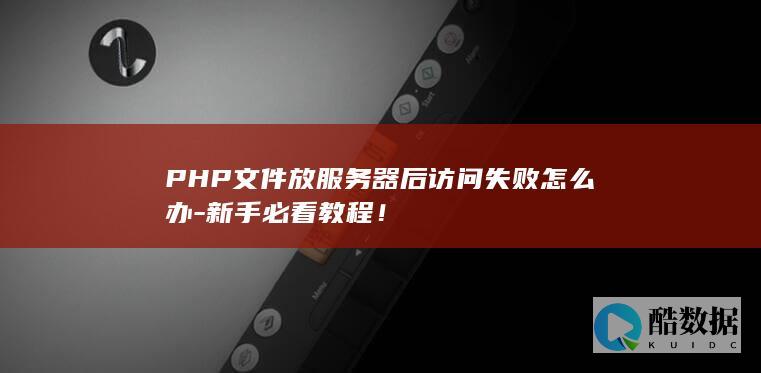 PHP文件放服务器后访问失败怎么办-新手必看教程！