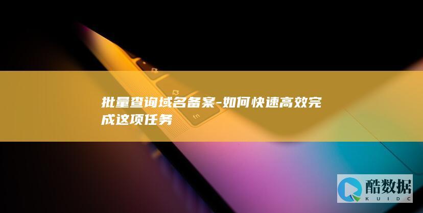 批量查询域名备案-如何快速高效完成这项任务