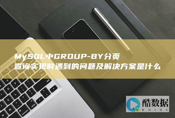 MySQL中GROUP-BY分页查询实现时遇到的问题及解决方案是什么