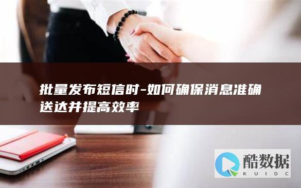 批量发布短信时-如何确保消息准确送达并提高效率