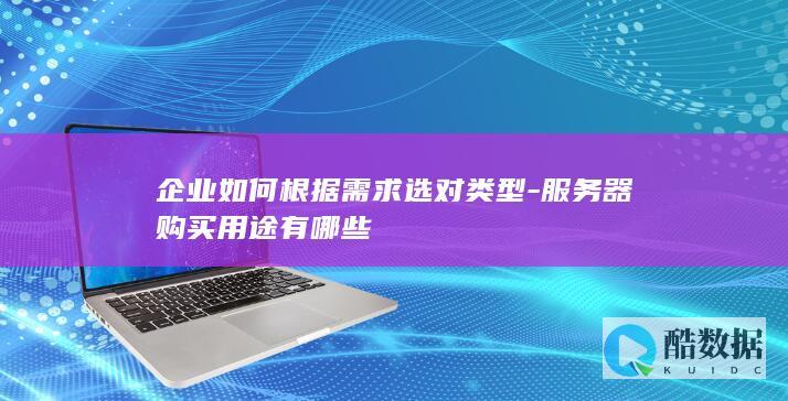 企业如何根据需求选对类型-服务器购买用途有哪些