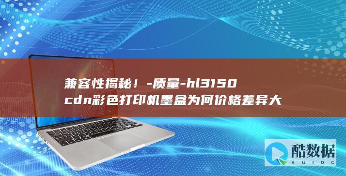 兼容性揭秘！-质量-hl3150cdn彩色打印机墨盒为何价格差异大