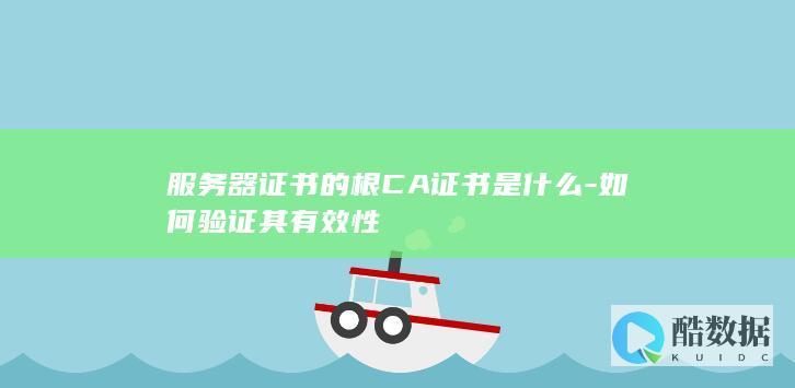 服务器证书的根CA证书是什么-如何验证其有效性
