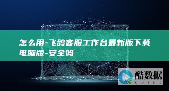 怎么用-飞鸽客服工作台最新版下载电脑版-安全吗